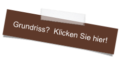 Grundriss?  Klicken Sie hier!